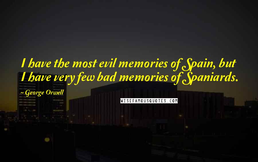 George Orwell Quotes: I have the most evil memories of Spain, but I have very few bad memories of Spaniards.