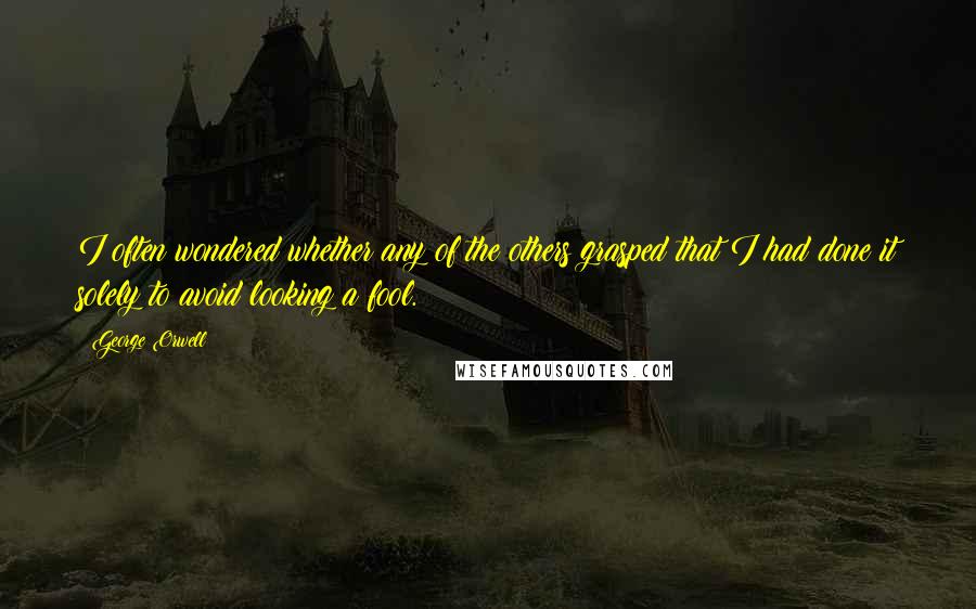 George Orwell Quotes: I often wondered whether any of the others grasped that I had done it solely to avoid looking a fool.