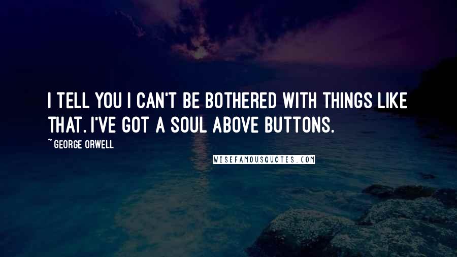 George Orwell Quotes: I tell you I can't be bothered with things like that. I've got a soul above buttons.