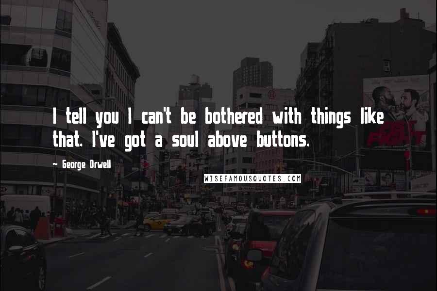 George Orwell Quotes: I tell you I can't be bothered with things like that. I've got a soul above buttons.