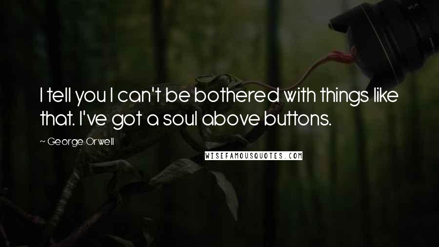 George Orwell Quotes: I tell you I can't be bothered with things like that. I've got a soul above buttons.