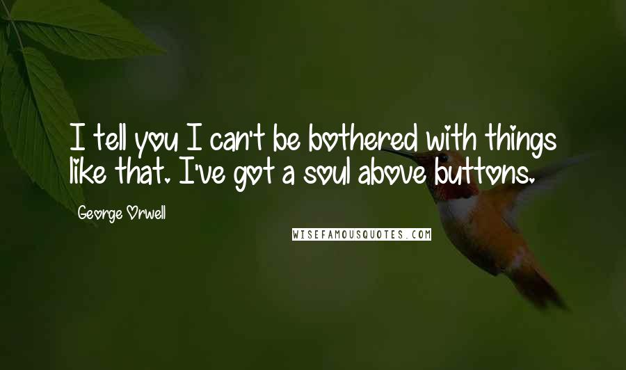 George Orwell Quotes: I tell you I can't be bothered with things like that. I've got a soul above buttons.