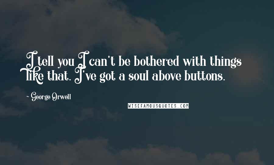 George Orwell Quotes: I tell you I can't be bothered with things like that. I've got a soul above buttons.