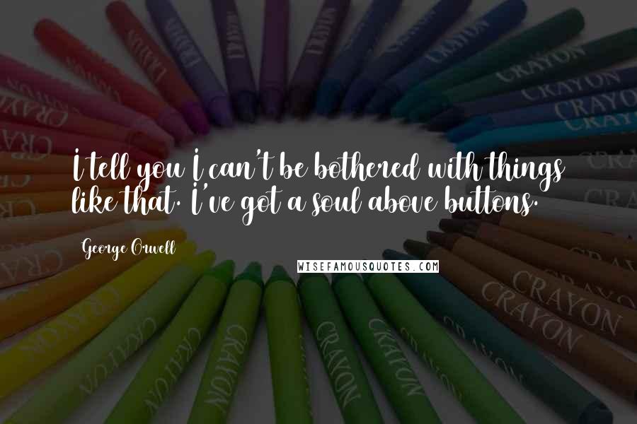 George Orwell Quotes: I tell you I can't be bothered with things like that. I've got a soul above buttons.