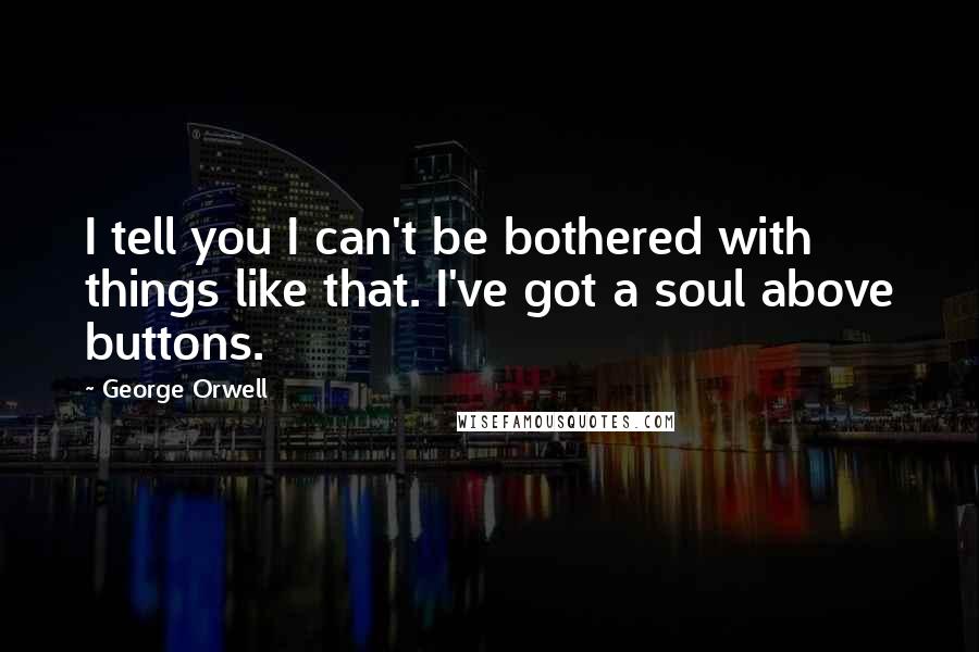 George Orwell Quotes: I tell you I can't be bothered with things like that. I've got a soul above buttons.