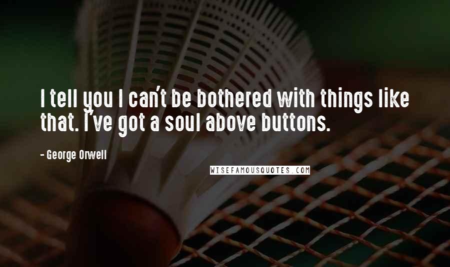 George Orwell Quotes: I tell you I can't be bothered with things like that. I've got a soul above buttons.