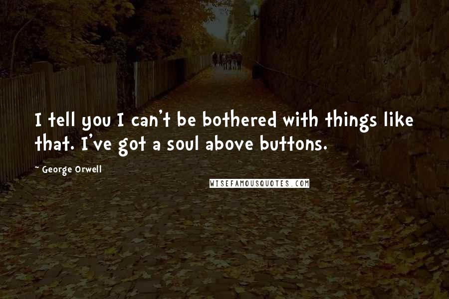 George Orwell Quotes: I tell you I can't be bothered with things like that. I've got a soul above buttons.