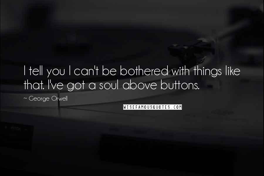 George Orwell Quotes: I tell you I can't be bothered with things like that. I've got a soul above buttons.