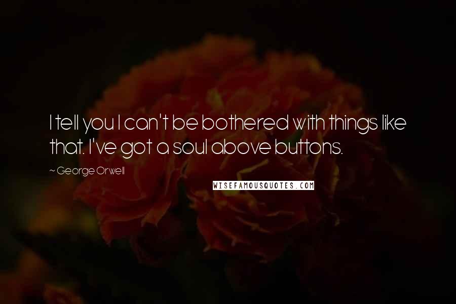 George Orwell Quotes: I tell you I can't be bothered with things like that. I've got a soul above buttons.