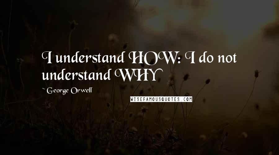 George Orwell Quotes: I understand HOW: I do not understand WHY