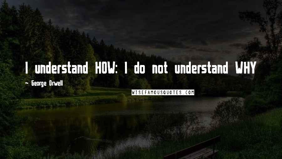 George Orwell Quotes: I understand HOW: I do not understand WHY