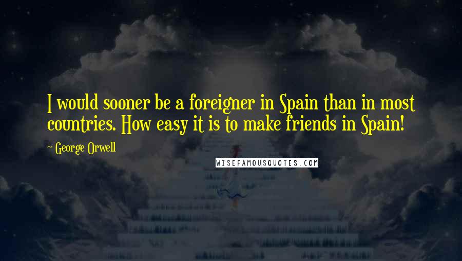 George Orwell Quotes: I would sooner be a foreigner in Spain than in most countries. How easy it is to make friends in Spain!