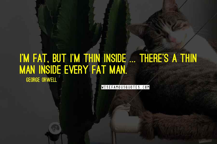 George Orwell Quotes: I'm fat, but I'm thin inside ... there's a thin man inside every fat man.