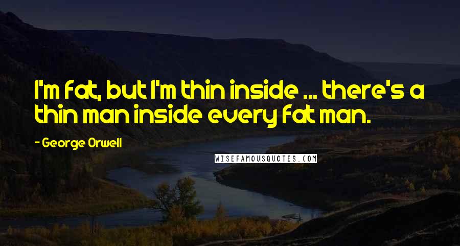George Orwell Quotes: I'm fat, but I'm thin inside ... there's a thin man inside every fat man.