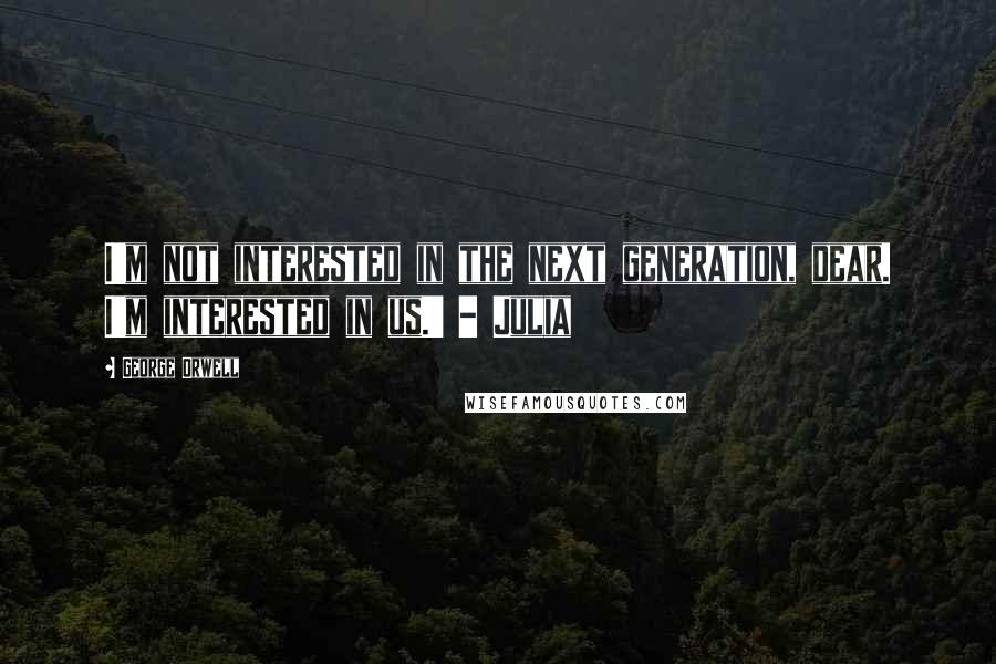 George Orwell Quotes: I'm not interested in the next generation, dear. I'm interested in us.' - Julia