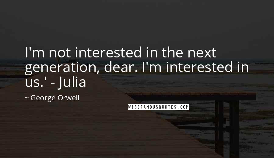 George Orwell Quotes: I'm not interested in the next generation, dear. I'm interested in us.' - Julia