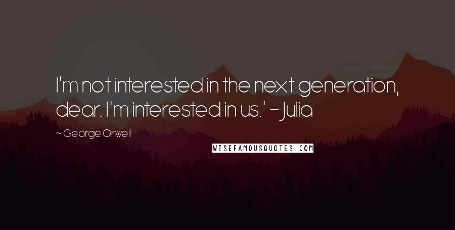 George Orwell Quotes: I'm not interested in the next generation, dear. I'm interested in us.' - Julia