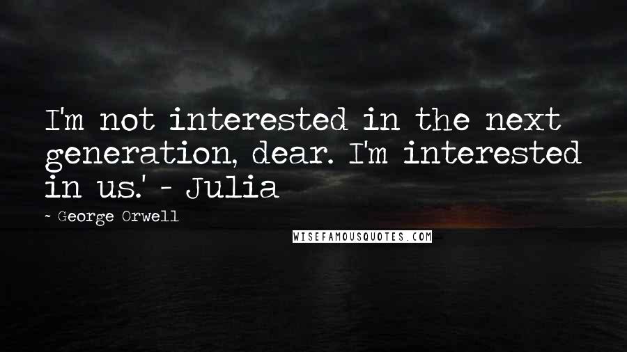 George Orwell Quotes: I'm not interested in the next generation, dear. I'm interested in us.' - Julia