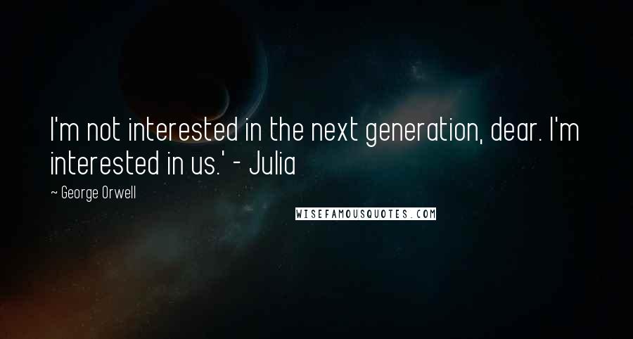 George Orwell Quotes: I'm not interested in the next generation, dear. I'm interested in us.' - Julia