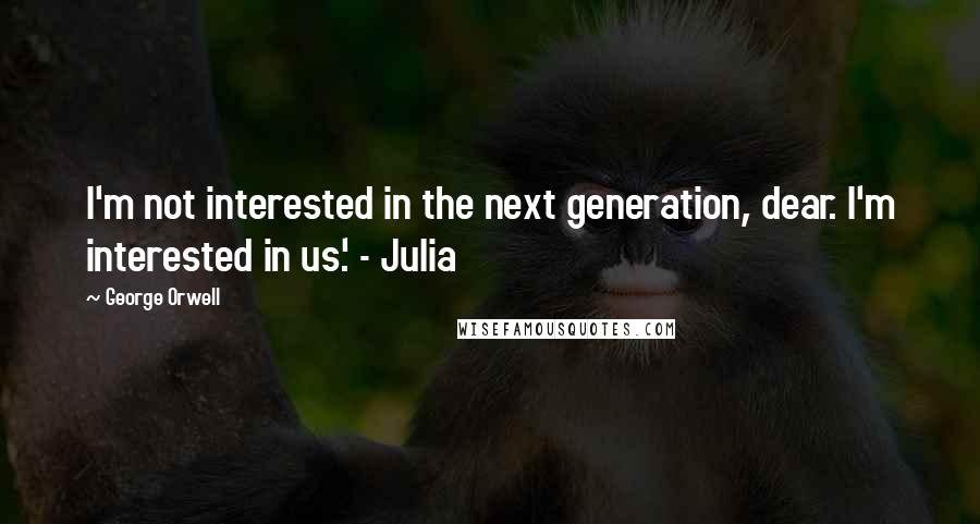 George Orwell Quotes: I'm not interested in the next generation, dear. I'm interested in us.' - Julia