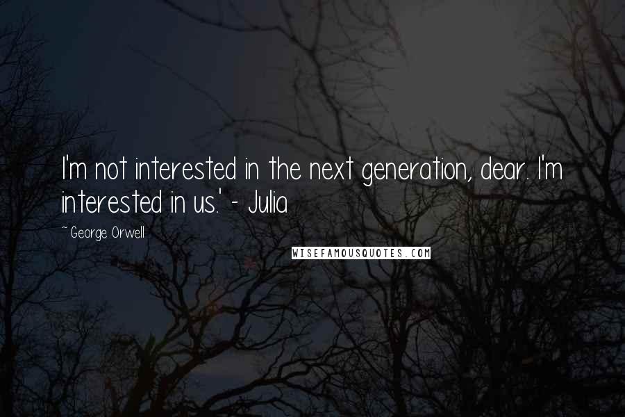 George Orwell Quotes: I'm not interested in the next generation, dear. I'm interested in us.' - Julia