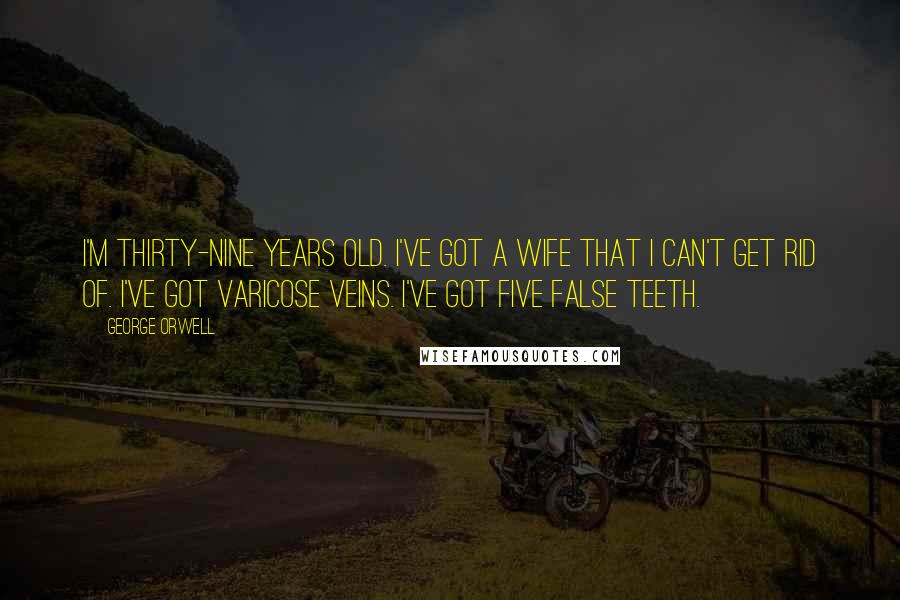 George Orwell Quotes: I'm thirty-nine years old. I've got a wife that I can't get rid of. I've got varicose veins. I've got five false teeth.