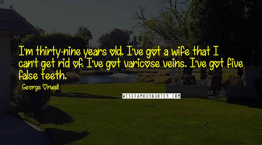 George Orwell Quotes: I'm thirty-nine years old. I've got a wife that I can't get rid of. I've got varicose veins. I've got five false teeth.