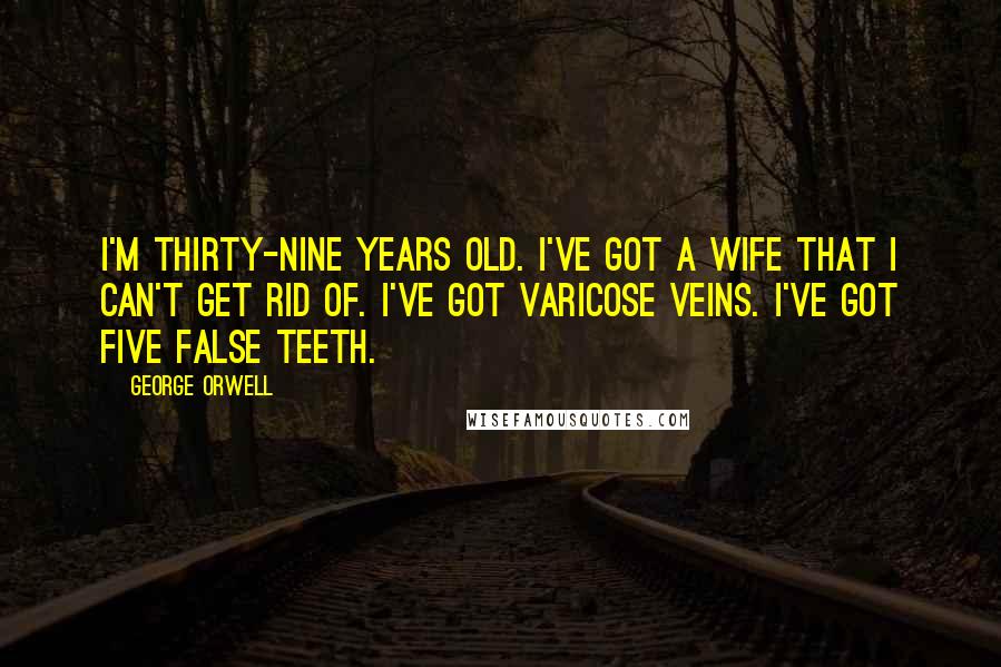 George Orwell Quotes: I'm thirty-nine years old. I've got a wife that I can't get rid of. I've got varicose veins. I've got five false teeth.