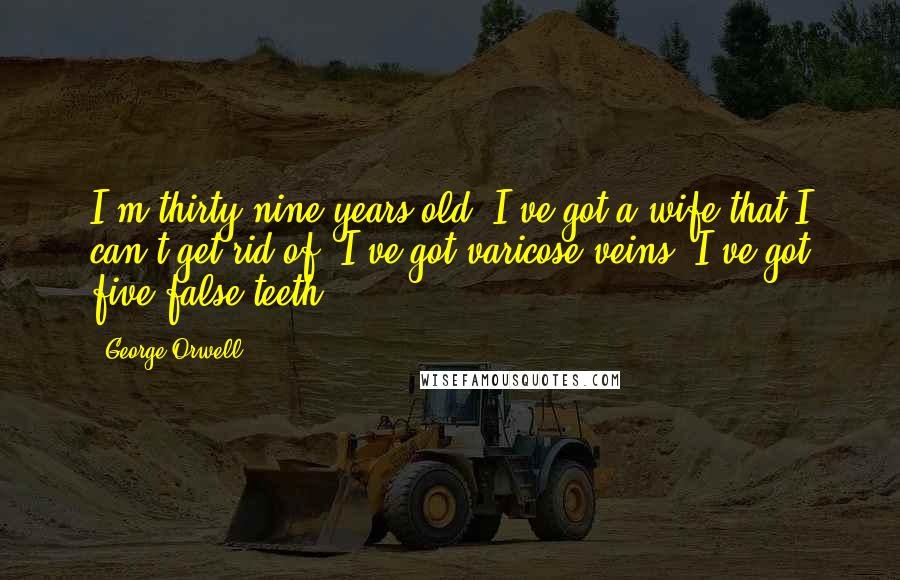 George Orwell Quotes: I'm thirty-nine years old. I've got a wife that I can't get rid of. I've got varicose veins. I've got five false teeth.