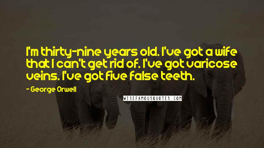 George Orwell Quotes: I'm thirty-nine years old. I've got a wife that I can't get rid of. I've got varicose veins. I've got five false teeth.