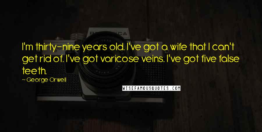George Orwell Quotes: I'm thirty-nine years old. I've got a wife that I can't get rid of. I've got varicose veins. I've got five false teeth.