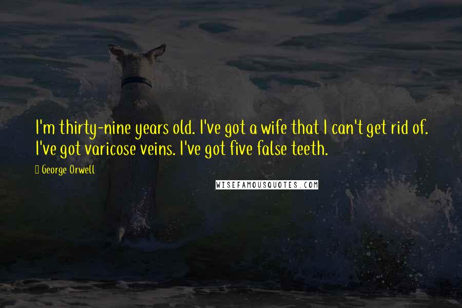 George Orwell Quotes: I'm thirty-nine years old. I've got a wife that I can't get rid of. I've got varicose veins. I've got five false teeth.