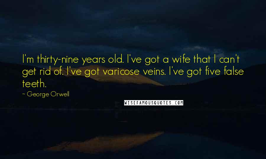 George Orwell Quotes: I'm thirty-nine years old. I've got a wife that I can't get rid of. I've got varicose veins. I've got five false teeth.