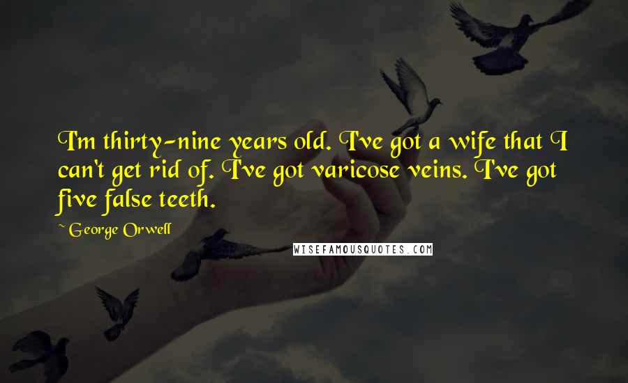 George Orwell Quotes: I'm thirty-nine years old. I've got a wife that I can't get rid of. I've got varicose veins. I've got five false teeth.