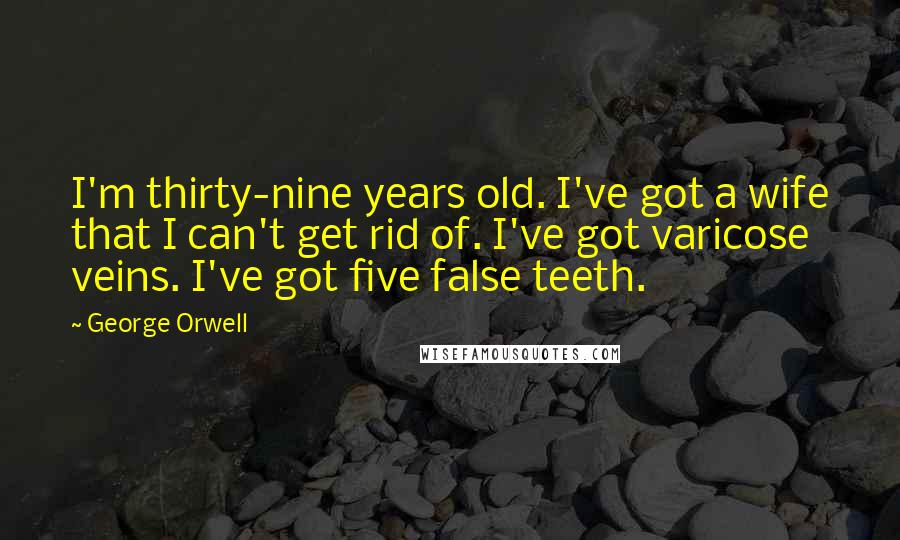 George Orwell Quotes: I'm thirty-nine years old. I've got a wife that I can't get rid of. I've got varicose veins. I've got five false teeth.