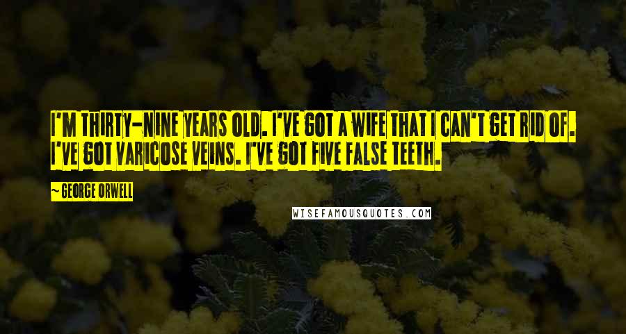 George Orwell Quotes: I'm thirty-nine years old. I've got a wife that I can't get rid of. I've got varicose veins. I've got five false teeth.