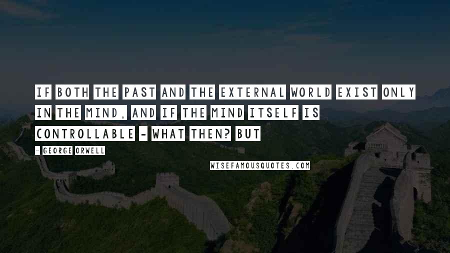 George Orwell Quotes: If both the past and the external world exist only in the mind, and if the mind itself is controllable - what then? But