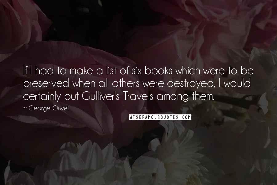 George Orwell Quotes: If I had to make a list of six books which were to be preserved when all others were destroyed, I would certainly put Gulliver's Travels among them.