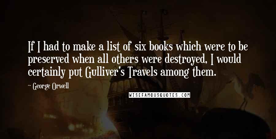 George Orwell Quotes: If I had to make a list of six books which were to be preserved when all others were destroyed, I would certainly put Gulliver's Travels among them.