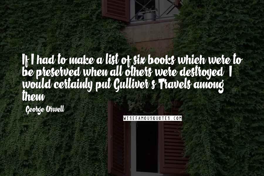 George Orwell Quotes: If I had to make a list of six books which were to be preserved when all others were destroyed, I would certainly put Gulliver's Travels among them.