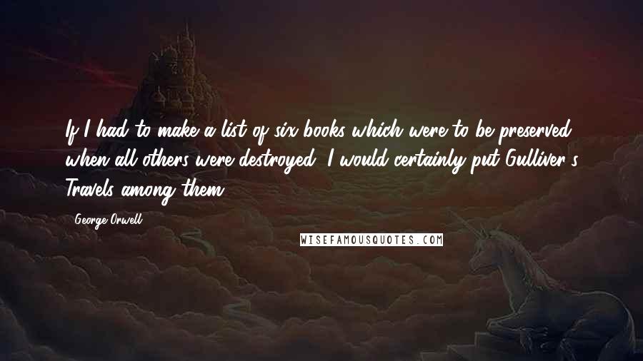 George Orwell Quotes: If I had to make a list of six books which were to be preserved when all others were destroyed, I would certainly put Gulliver's Travels among them.