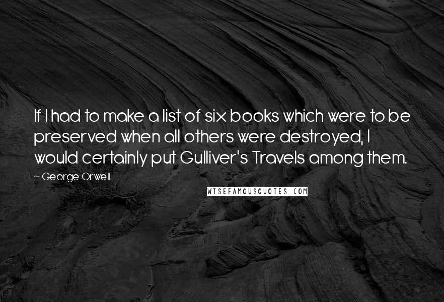 George Orwell Quotes: If I had to make a list of six books which were to be preserved when all others were destroyed, I would certainly put Gulliver's Travels among them.