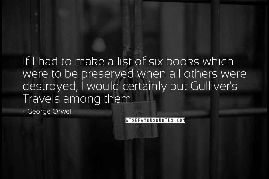 George Orwell Quotes: If I had to make a list of six books which were to be preserved when all others were destroyed, I would certainly put Gulliver's Travels among them.