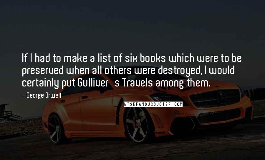 George Orwell Quotes: If I had to make a list of six books which were to be preserved when all others were destroyed, I would certainly put Gulliver's Travels among them.