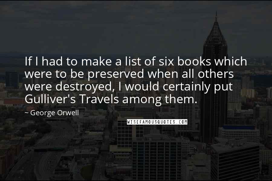 George Orwell Quotes: If I had to make a list of six books which were to be preserved when all others were destroyed, I would certainly put Gulliver's Travels among them.