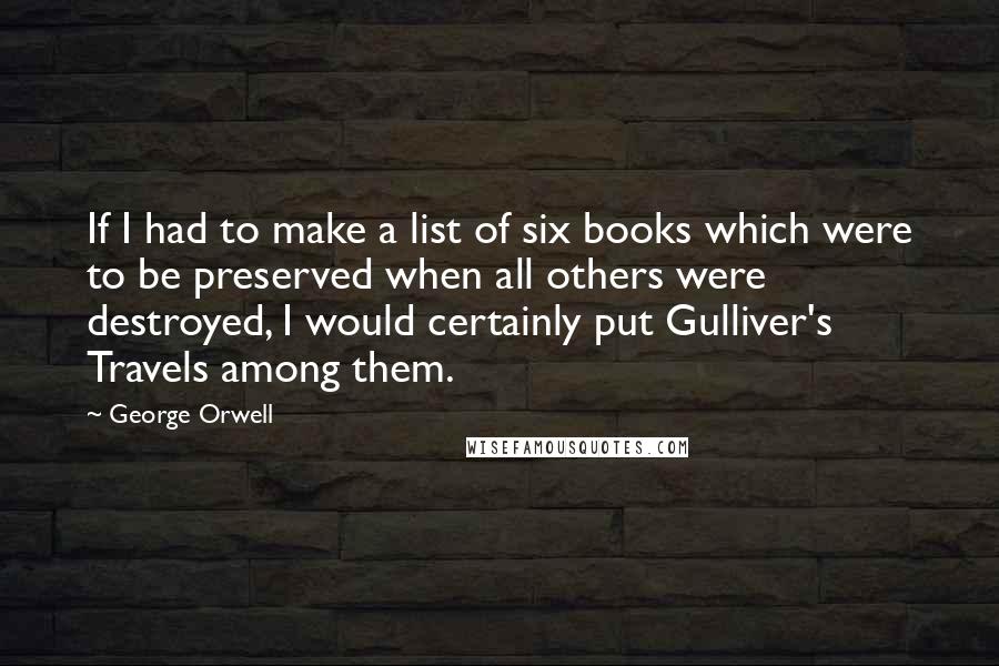 George Orwell Quotes: If I had to make a list of six books which were to be preserved when all others were destroyed, I would certainly put Gulliver's Travels among them.