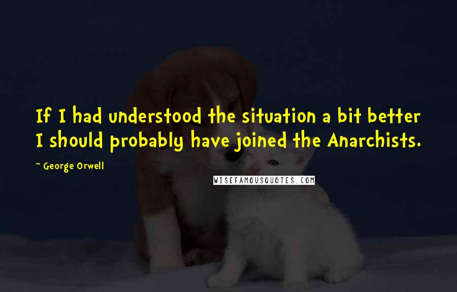 George Orwell Quotes: If I had understood the situation a bit better I should probably have joined the Anarchists.