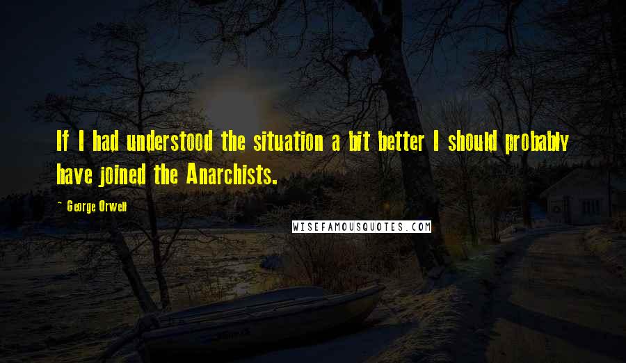 George Orwell Quotes: If I had understood the situation a bit better I should probably have joined the Anarchists.