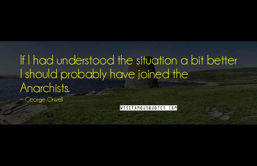 George Orwell Quotes: If I had understood the situation a bit better I should probably have joined the Anarchists.