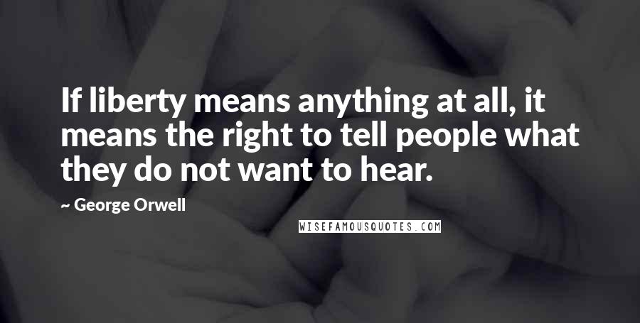 George Orwell Quotes: If liberty means anything at all, it means the right to tell people what they do not want to hear.